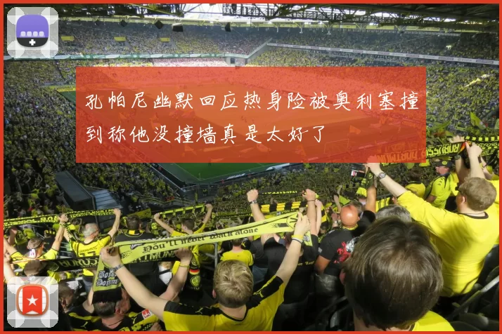 孔帕尼幽默回应热身险被奥利塞撞到称他没撞墙真是太好了