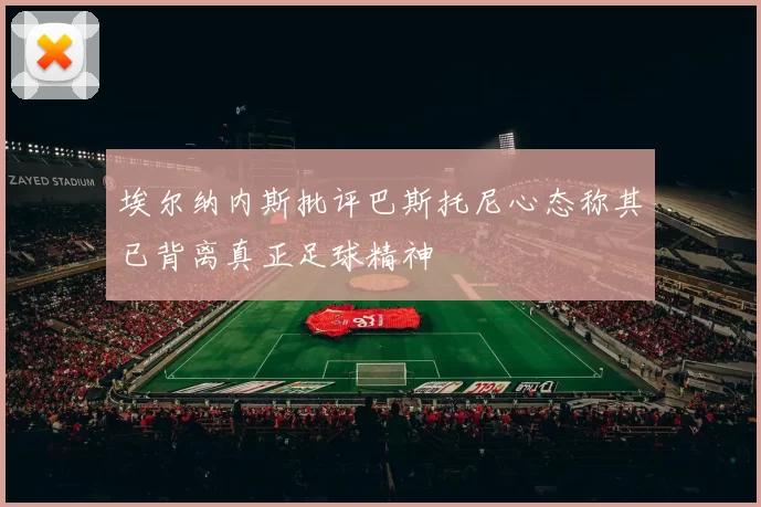 埃尔纳内斯批评巴斯托尼心态称其已背离真正足球精神